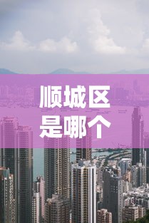 顺城区是哪个省哪个市的城市 顺城区是哪个省哪个市的城市