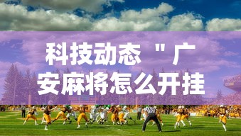 科技动态 ＂广安麻将怎么开挂	”详细外挂辅助详细教程