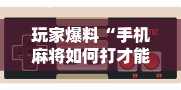 玩家爆料“手机麻将如何打才能赢”详细开挂玩法