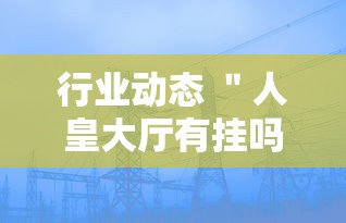 行业动态 ＂人皇大厅有挂吗最新版更新内容”通用版下载教程！