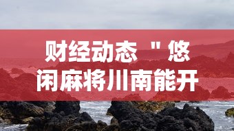 财经动态 ＂悠闲麻将川南能开挂吗”开挂辅助软件教程