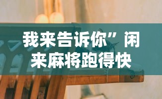 我来告诉你”闲来麻将跑得快有挂吗”-原来有挂