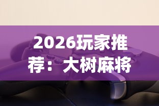 2026玩家推荐:大树麻将可以开挂吗?_游戏_玩家_工具 2026玩家推荐:大树麻将可以开挂吗?_游戏_玩家_工具