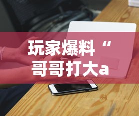 玩家爆料“哥哥打大a胜率”科技辅助神器手机