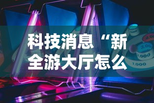 科技消息“新全游大厅怎么开挂”确实果然有挂
