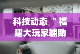 科技动态 ＂福建大玩家辅助器”开挂(透视)辅助神器