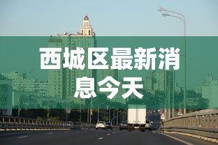 西城区最新消息今天 西城区最新消息今天