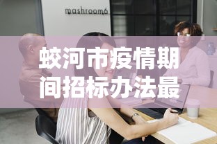 蛟河市疫情期间招标办法最新 蛟河市疫情期间招标办法最新